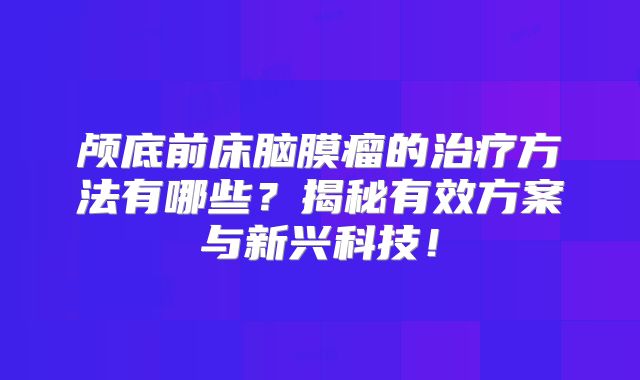 颅底前床脑膜瘤的治疗方法有哪些？揭秘有效方案与新兴科技！