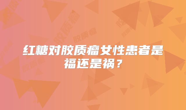 红糖对胶质瘤女性患者是福还是祸？