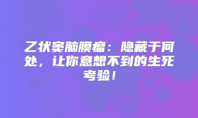 乙状窦脑膜瘤：隐藏于何处，让你意想不到的生死考验！