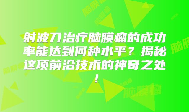 射波刀治疗脑膜瘤的成功率能达到何种水平？揭秘这项前沿技术的神奇之处！