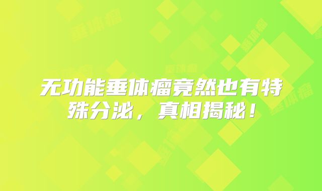 无功能垂体瘤竟然也有特殊分泌，真相揭秘！