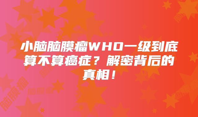 小脑脑膜瘤WHO一级到底算不算癌症？解密背后的真相！