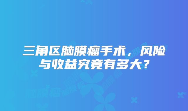 三角区脑膜瘤手术，风险与收益究竟有多大？