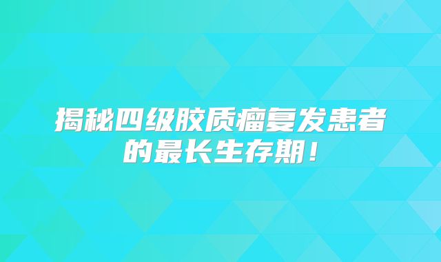 揭秘四级胶质瘤复发患者的最长生存期！