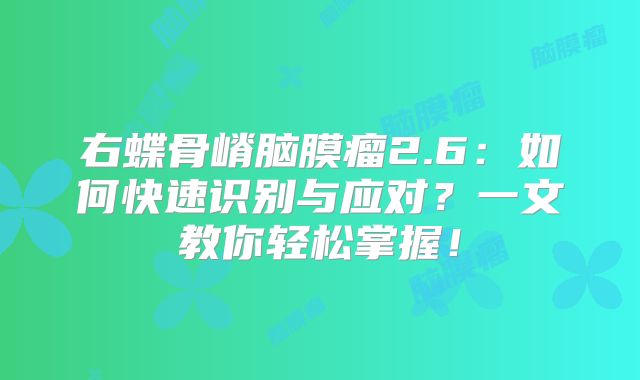 右蝶骨嵴脑膜瘤2.6：如何快速识别与应对？一文教你轻松掌握！