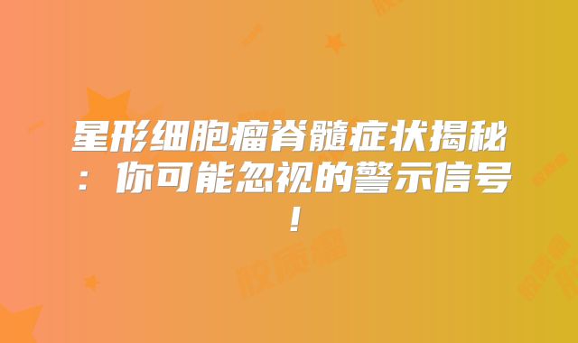 星形细胞瘤脊髓症状揭秘：你可能忽视的警示信号！