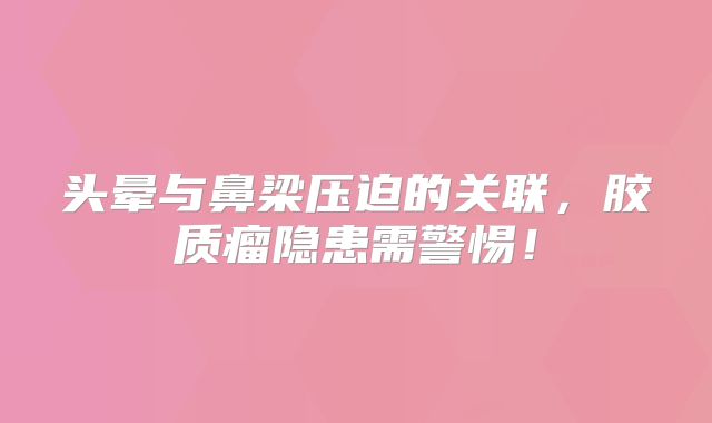 头晕与鼻梁压迫的关联，胶质瘤隐患需警惕！