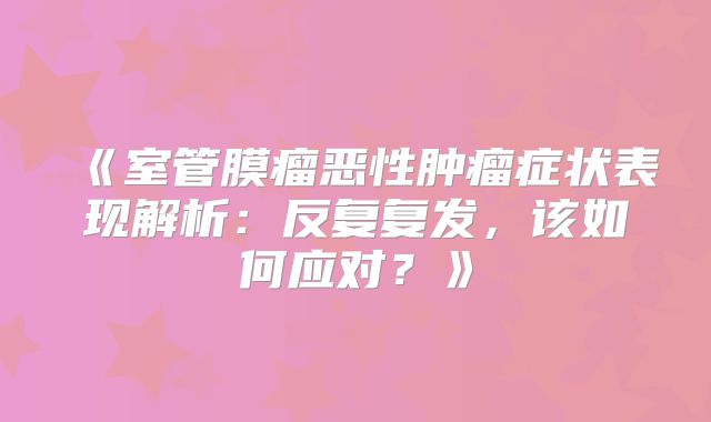 《室管膜瘤恶性肿瘤症状表现解析：反复复发，该如何应对？》