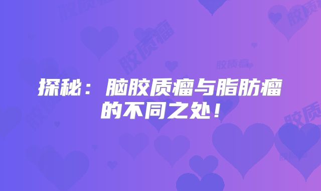 探秘：脑胶质瘤与脂肪瘤的不同之处！