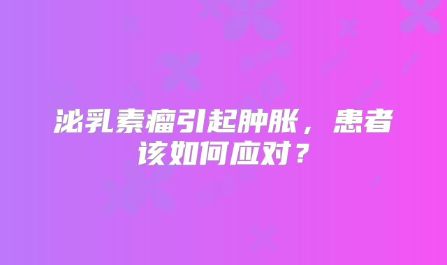 泌乳素瘤引起肿胀，患者该如何应对？
