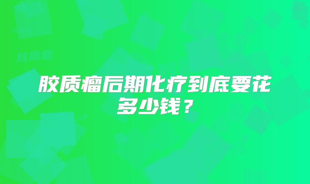胶质瘤后期化疗到底要花多少钱？