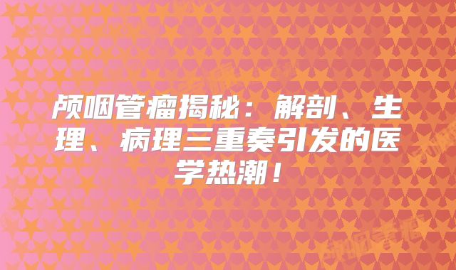 颅咽管瘤揭秘：解剖、生理、病理三重奏引发的医学热潮！