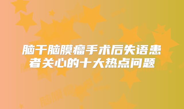 脑干脑膜瘤手术后失语患者关心的十大热点问题