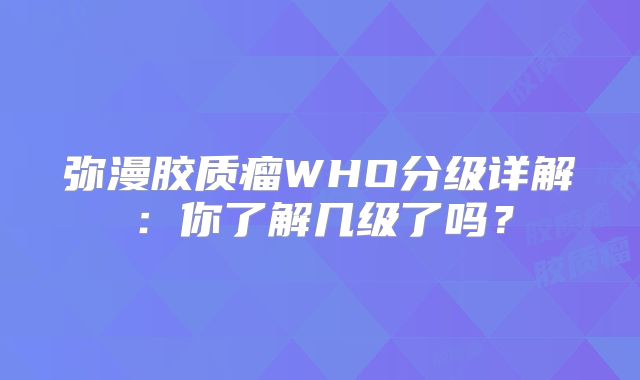 弥漫胶质瘤WHO分级详解：你了解几级了吗？