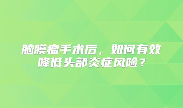 脑膜瘤手术后，如何有效降低头部炎症风险？