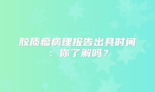 胶质瘤病理报告出具时间：你了解吗？