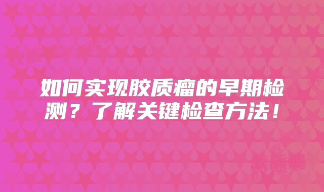 如何实现胶质瘤的早期检测？了解关键检查方法！