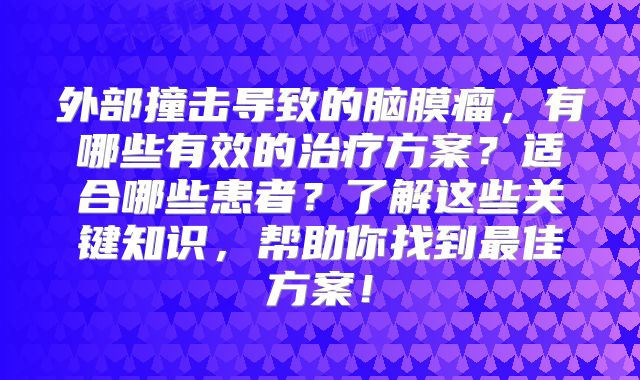 外部撞击导致的脑膜瘤，有哪些有效的治疗方案？适合哪些患者？了解这些关键知识，帮助你找到最佳方案！