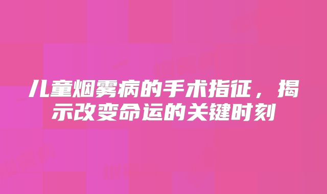 儿童烟雾病的手术指征，揭示改变命运的关键时刻