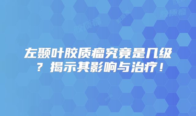 左颞叶胶质瘤究竟是几级？揭示其影响与治疗！