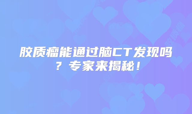 胶质瘤能通过脑CT发现吗？专家来揭秘！