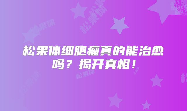 松果体细胞瘤真的能治愈吗？揭开真相！