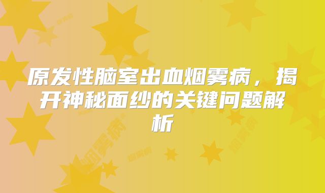 原发性脑室出血烟雾病，揭开神秘面纱的关键问题解析