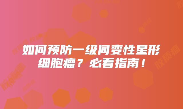 如何预防一级间变性星形细胞瘤？必看指南！