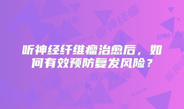 听神经纤维瘤治愈后，如何有效预防复发风险？