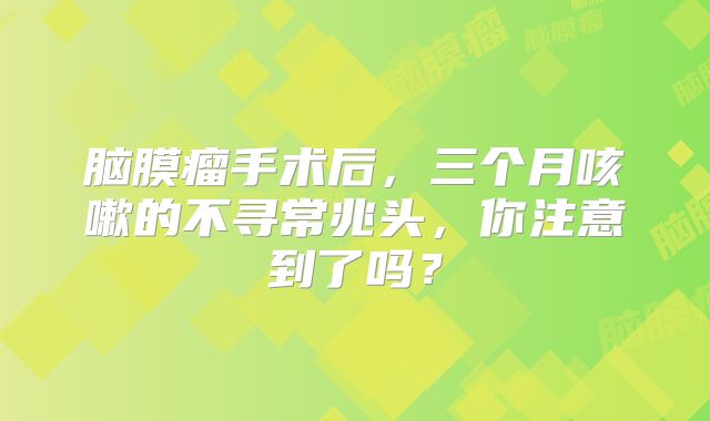 脑膜瘤手术后，三个月咳嗽的不寻常兆头，你注意到了吗？