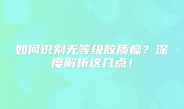 如何识别无等级胶质瘤？深度解析这几点！