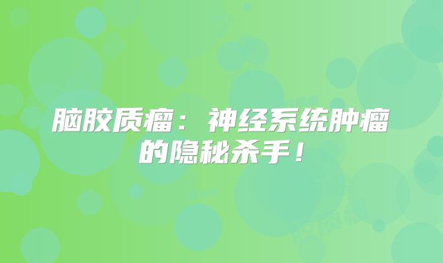 脑胶质瘤：神经系统肿瘤的隐秘杀手！