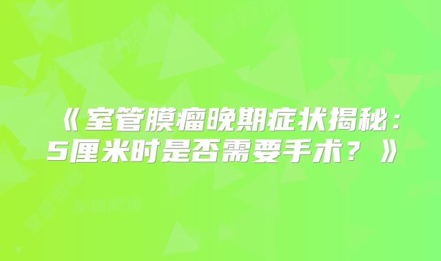 《室管膜瘤晚期症状揭秘：5厘米时是否需要手术？》