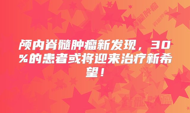 颅内脊髓肿瘤新发现，30%的患者或将迎来治疗新希望！