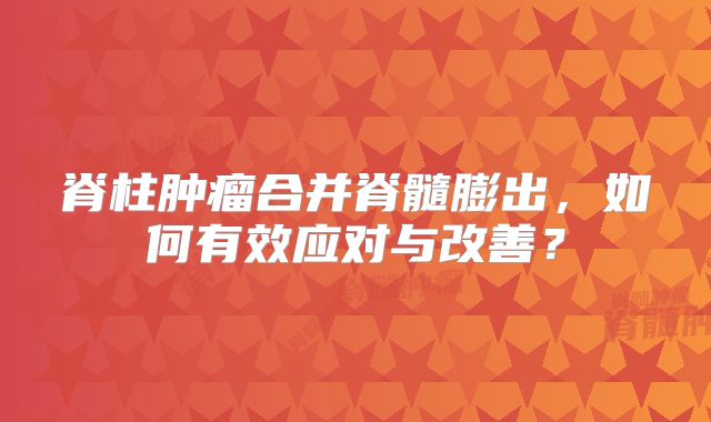 脊柱肿瘤合并脊髓膨出，如何有效应对与改善？
