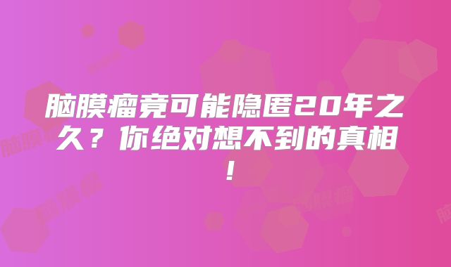 脑膜瘤竟可能隐匿20年之久？你绝对想不到的真相！