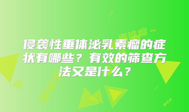 侵袭性垂体泌乳素瘤的症状有哪些？有效的筛查方法又是什么？