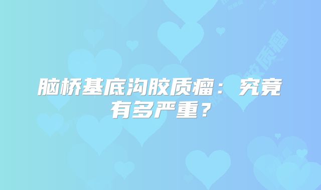 脑桥基底沟胶质瘤：究竟有多严重？