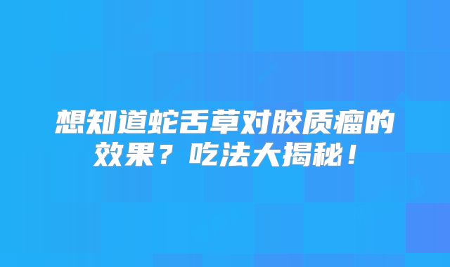 想知道蛇舌草对胶质瘤的效果？吃法大揭秘！