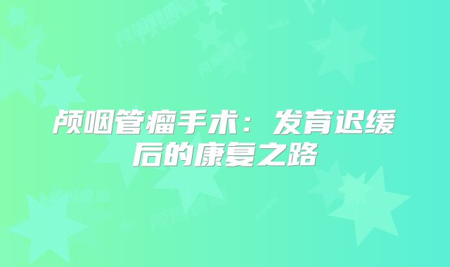 颅咽管瘤手术：发育迟缓后的康复之路