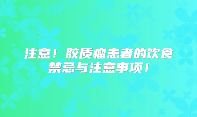 注意！胶质瘤患者的饮食禁忌与注意事项！