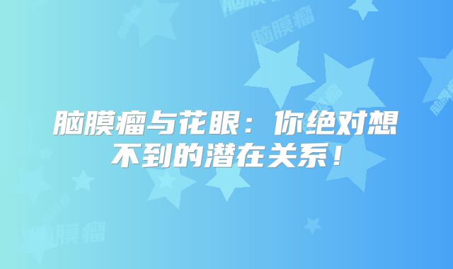 脑膜瘤与花眼：你绝对想不到的潜在关系！
