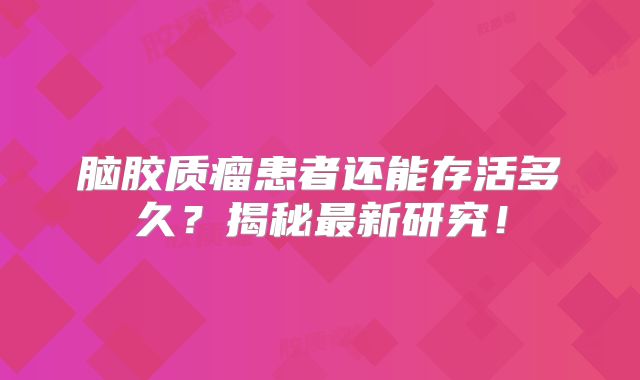 脑胶质瘤患者还能存活多久？揭秘最新研究！