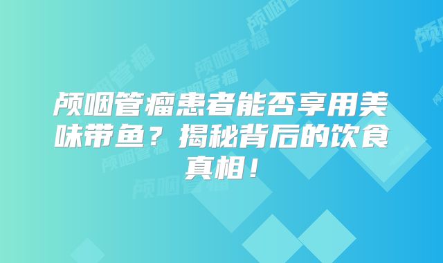颅咽管瘤患者能否享用美味带鱼？揭秘背后的饮食真相！