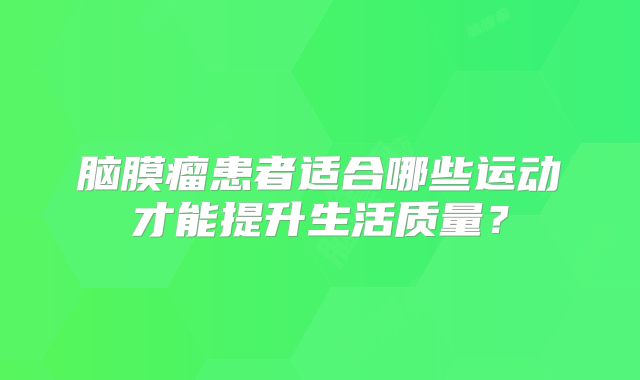 脑膜瘤患者适合哪些运动才能提升生活质量？