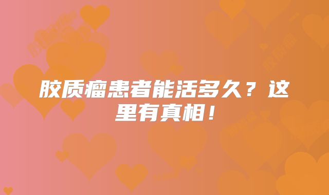 胶质瘤患者能活多久？这里有真相！