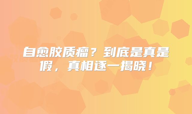 自愈胶质瘤？到底是真是假，真相逐一揭晓！