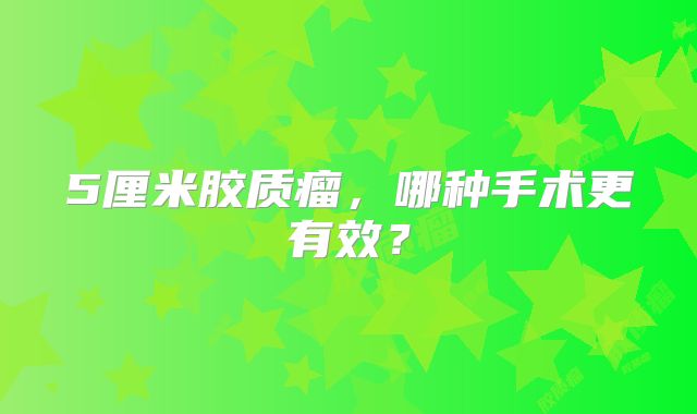 5厘米胶质瘤，哪种手术更有效？