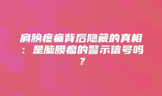 肩膀疼痛背后隐藏的真相：是脑膜瘤的警示信号吗？
