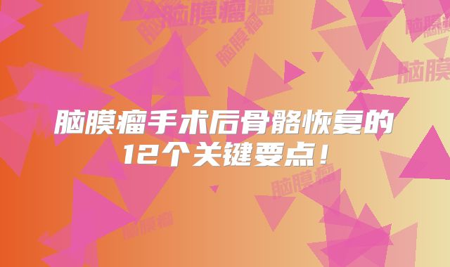 脑膜瘤手术后骨骼恢复的12个关键要点！